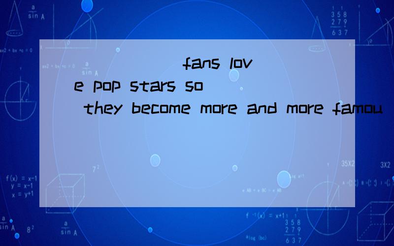 ______fans love pop stars so they become more and more famou