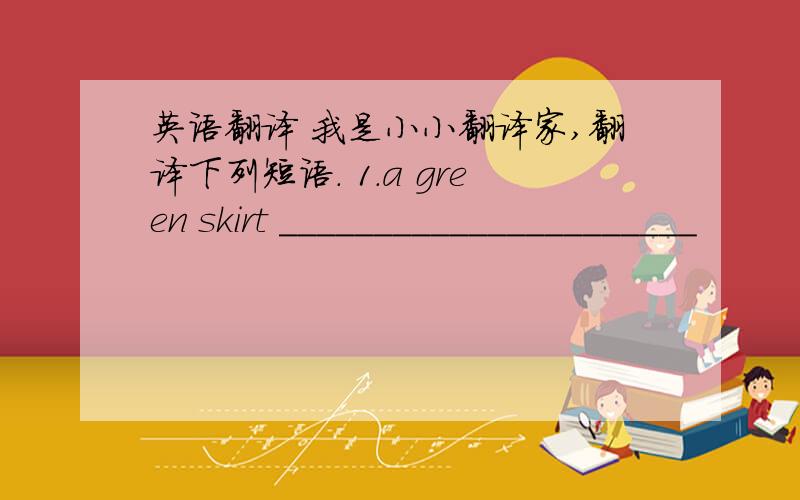英语翻译 我是小小翻译家,翻译下列短语. 1.a green skirt ______________________
