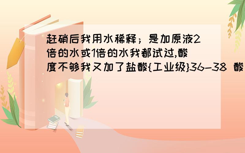 赶硝后我用水稀释；是加原液2倍的水或1倍的水我都试过,酸度不够我又加了盐酸{工业级}36-38 酸度提