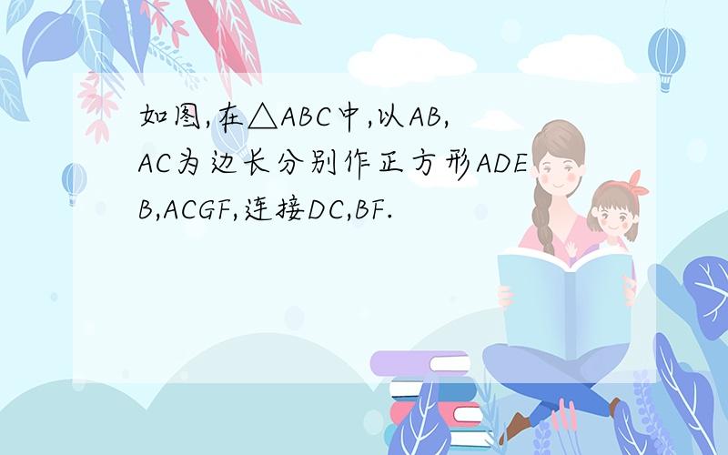 如图,在△ABC中,以AB,AC为边长分别作正方形ADEB,ACGF,连接DC,BF.