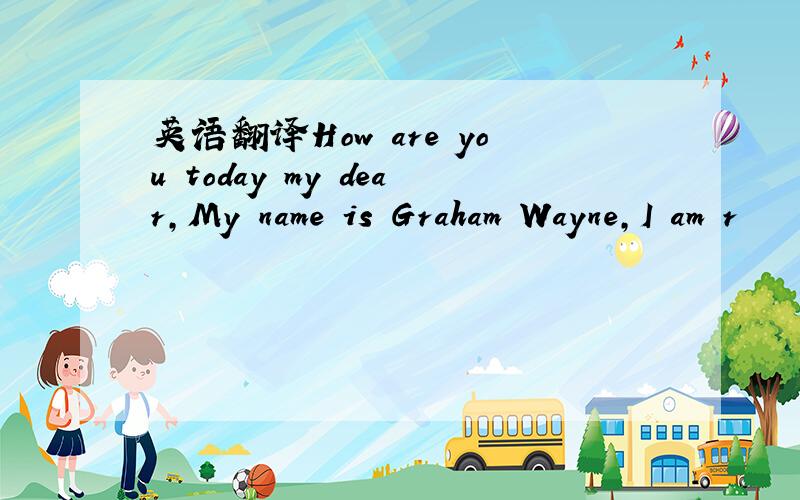 英语翻译How are you today my dear,My name is Graham Wayne,I am r