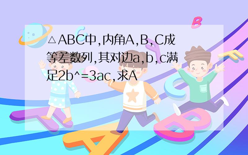 △ABC中,内角A,B,C成等差数列,其对边a,b,c满足2b^=3ac,求A