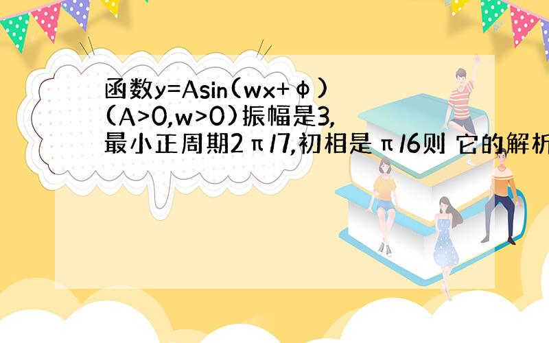 函数y=Asin(wx+φ)(A>0,w>0)振幅是3,最小正周期2π/7,初相是π/6则 它的解析式?值域为?