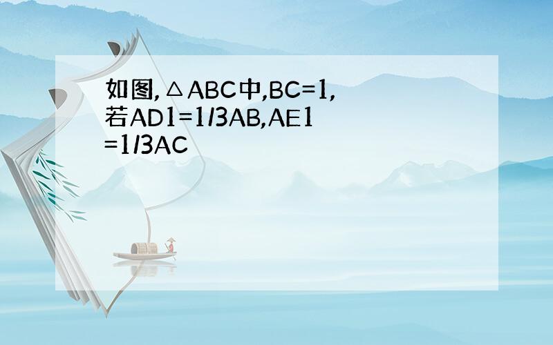 如图,△ABC中,BC=1,若AD1=1/3AB,AE1=1/3AC
