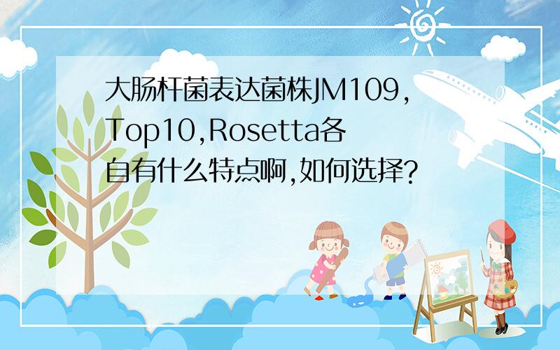 大肠杆菌表达菌株JM109,Top10,Rosetta各自有什么特点啊,如何选择?