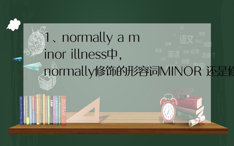 1、normally a minor illness中,normally修饰的形容词MINOR 还是修饰的a minor