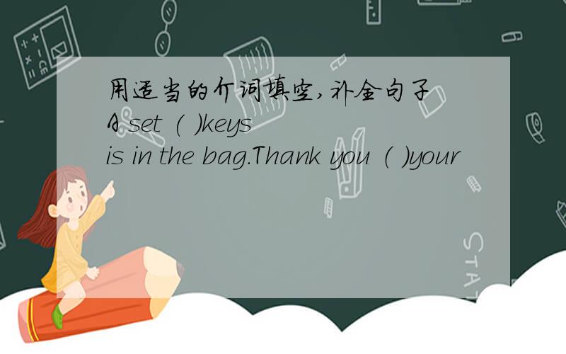 用适当的介词填空,补全句子 A set ( )keys is in the bag.Thank you （ ）your