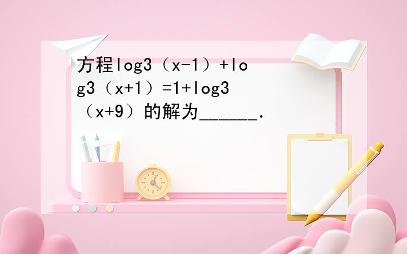 方程log3（x-1）+log3（x+1）=1+log3（x+9）的解为______．