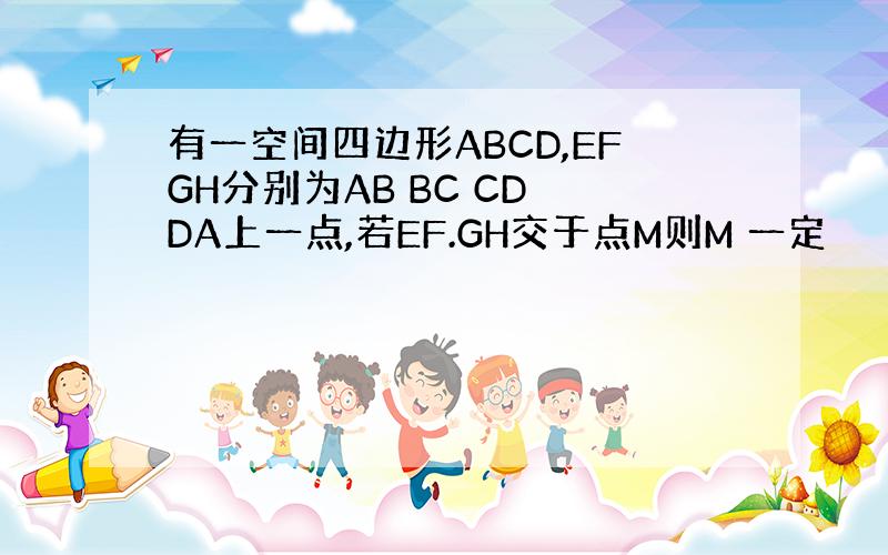 有一空间四边形ABCD,EFGH分别为AB BC CD DA上一点,若EF.GH交于点M则M 一定