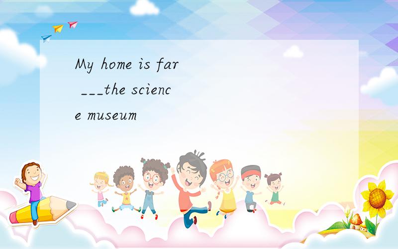 My home is far ___the science museum