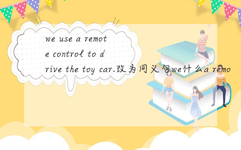 we use a remote control to drive the toy car.改为同义句we什么a remo