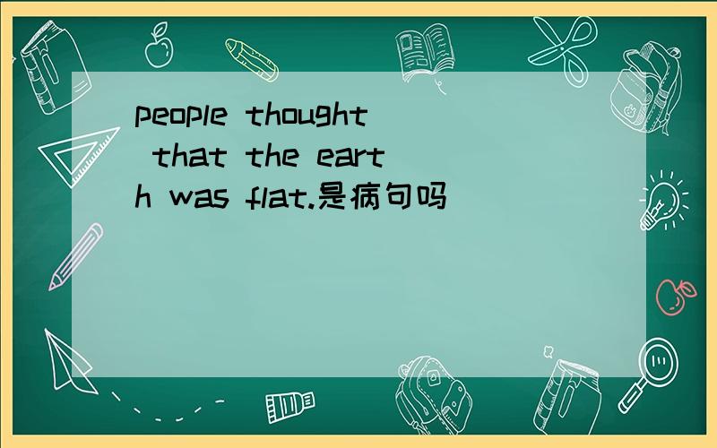 people thought that the earth was flat.是病句吗