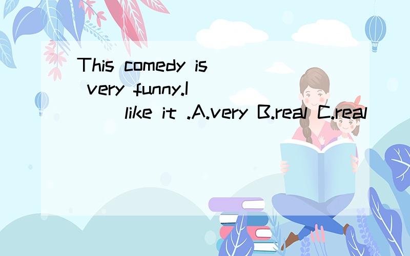 This comedy is very funny.I ( )like it .A.very B.real C.real