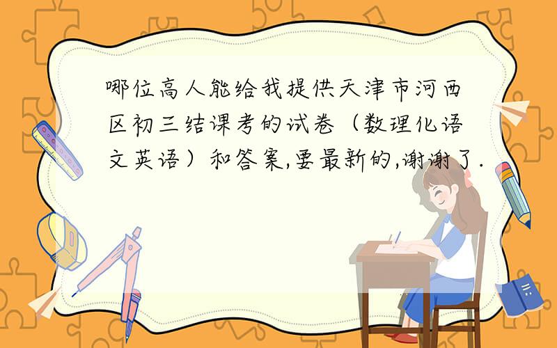 哪位高人能给我提供天津市河西区初三结课考的试卷（数理化语文英语）和答案,要最新的,谢谢了.