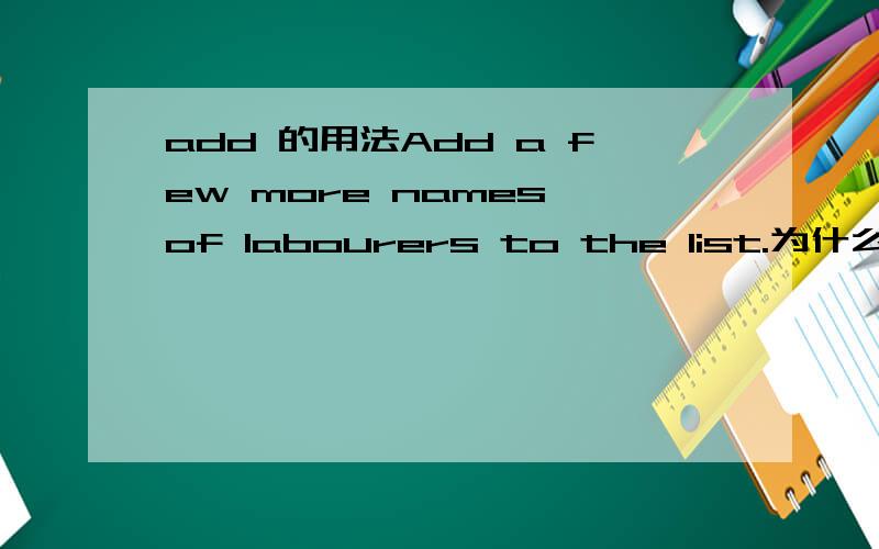 add 的用法Add a few more names of labourers to the list.为什么要介词要
