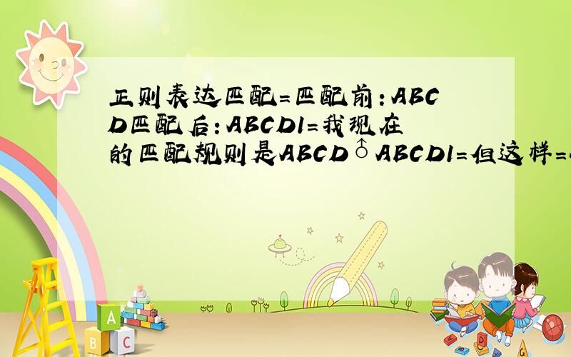 正则表达匹配=匹配前：ABCD匹配后：ABCD1=我现在的匹配规则是ABCD♂ABCD1=但这样=会被过滤我要的是把AB
