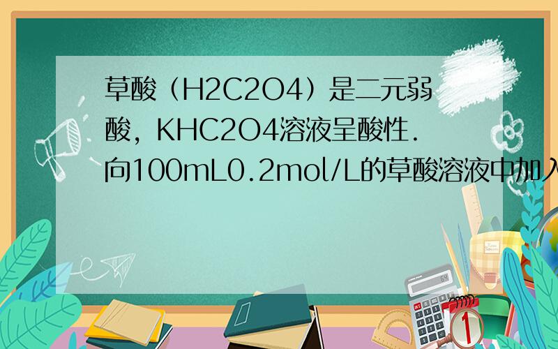 草酸（H2C2O4）是二元弱酸，KHC2O4溶液呈酸性.向100mL0.2mol/L的草酸溶液中加入1.68 