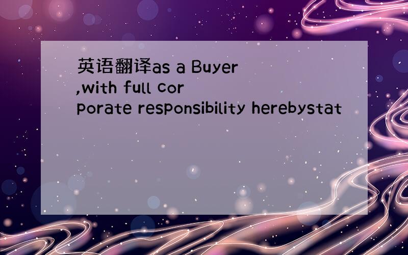 英语翻译as a Buyer,with full corporate responsibility herebystat
