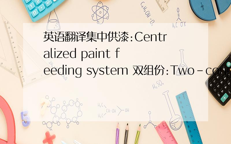 英语翻译集中供漆:Centralized paint feeding system 双组份:Two-conponents
