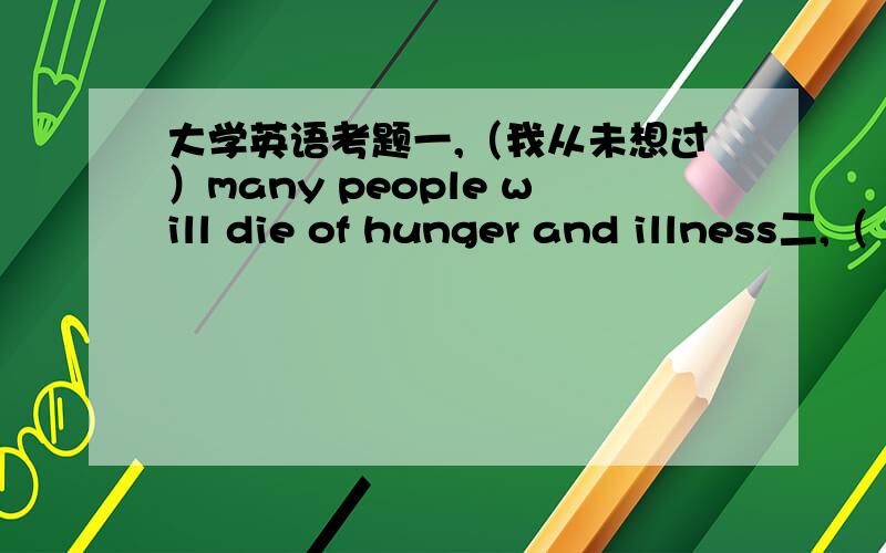 大学英语考题一,（我从未想过）many people will die of hunger and illness二,（