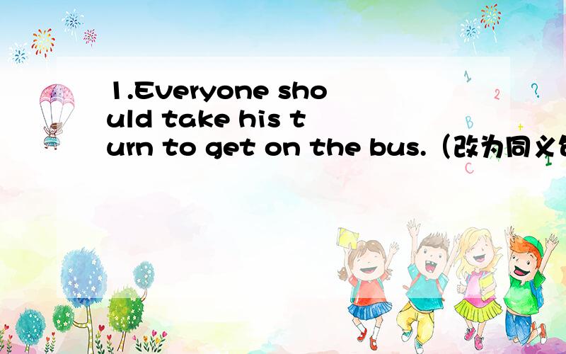 1.Everyone should take his turn to get on the bus.（改为同义句）