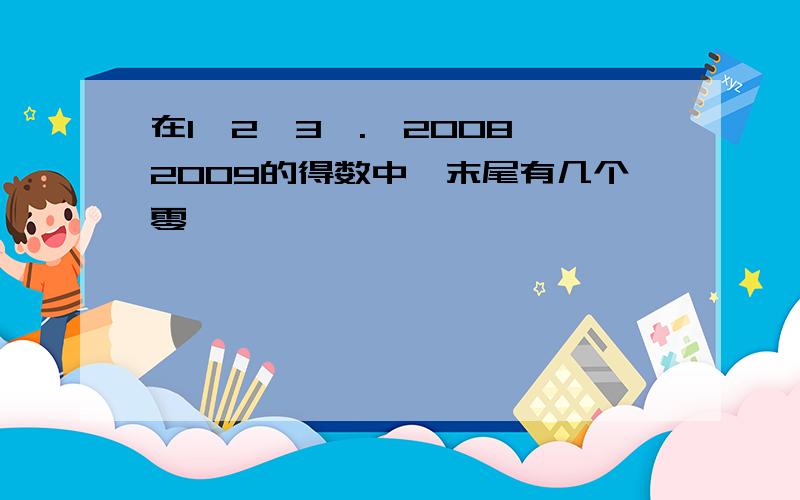 在1*2*3*.*2008*2009的得数中,末尾有几个零