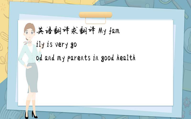英语翻译求翻译 My family is very good and my parents in good health
