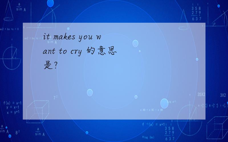it makes you want to cry 的意思是?