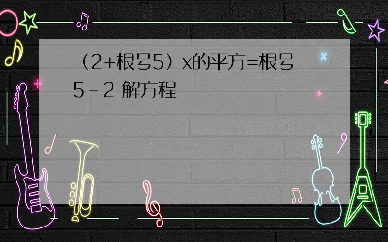 （2+根号5）x的平方=根号5-2 解方程