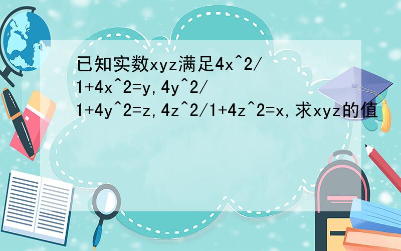 已知实数xyz满足4x^2/1+4x^2=y,4y^2/1+4y^2=z,4z^2/1+4z^2=x,求xyz的值