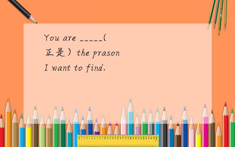You are _____(正是）the prason I want to find.
