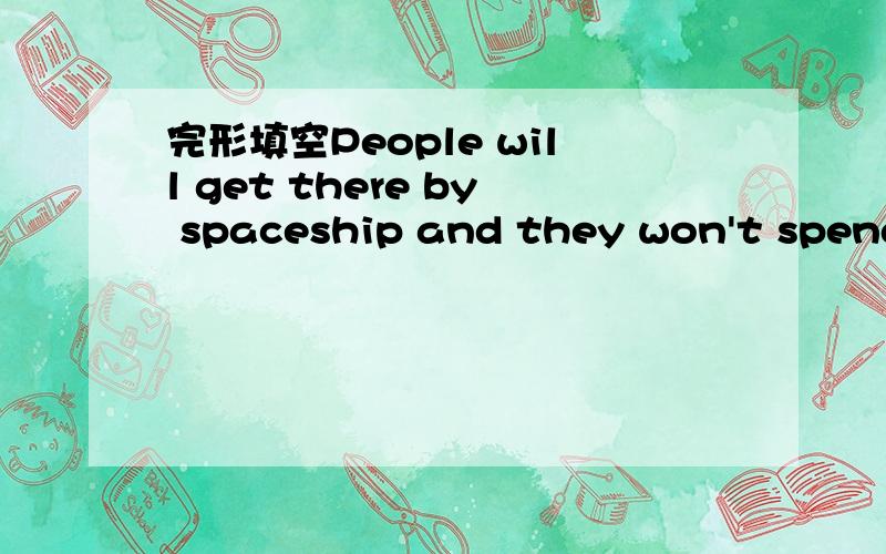 完形填空People will get there by spaceship and they won't spend