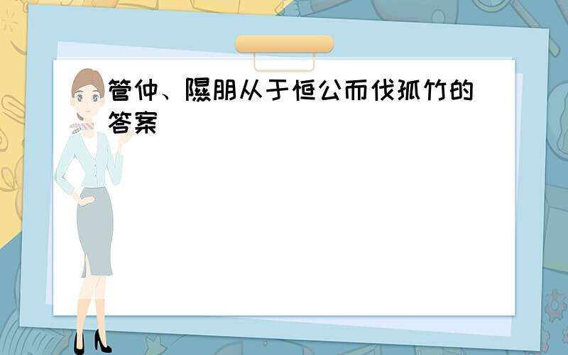 管仲、隰朋从于恒公而伐孤竹的答案