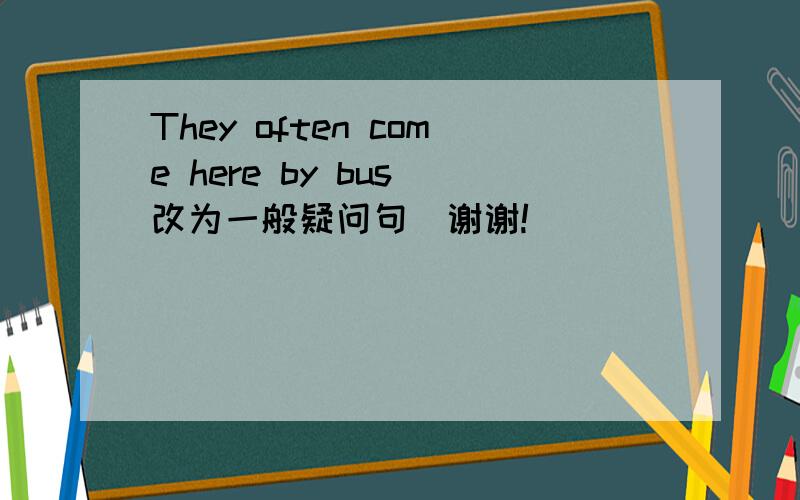 They often come here by bus(改为一般疑问句）谢谢!