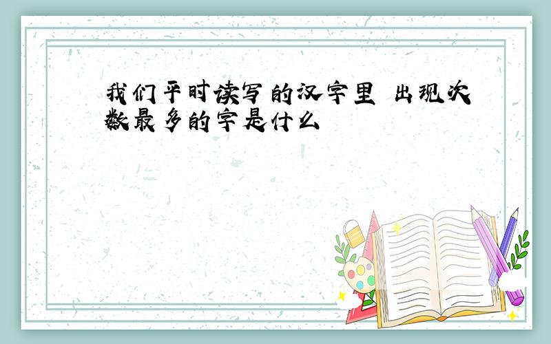 我们平时读写的汉字里 出现次数最多的字是什么