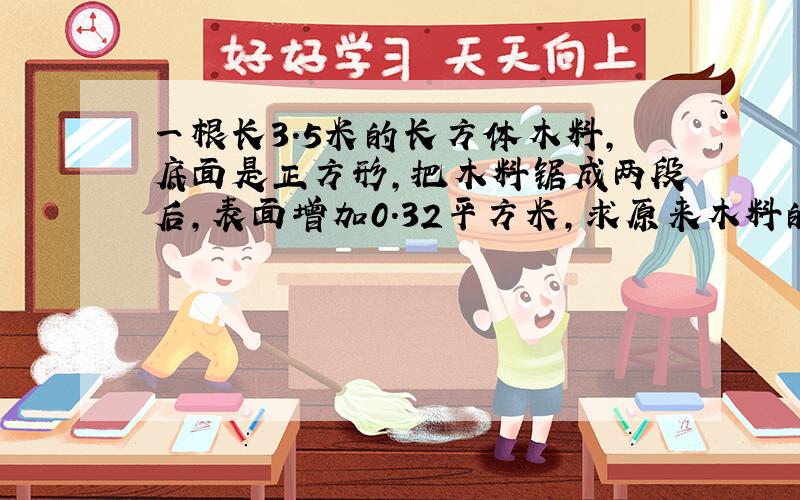 一根长3.5米的长方体木料,底面是正方形,把木料锯成两段后,表面增加0.32平方米,求原来木料的表面积.