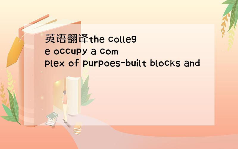 英语翻译the college occupy a complex of purpoes-built blocks and