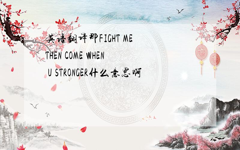 英语翻译那FIGHT ME THEN COME WHEN U STRONGER什么意思啊