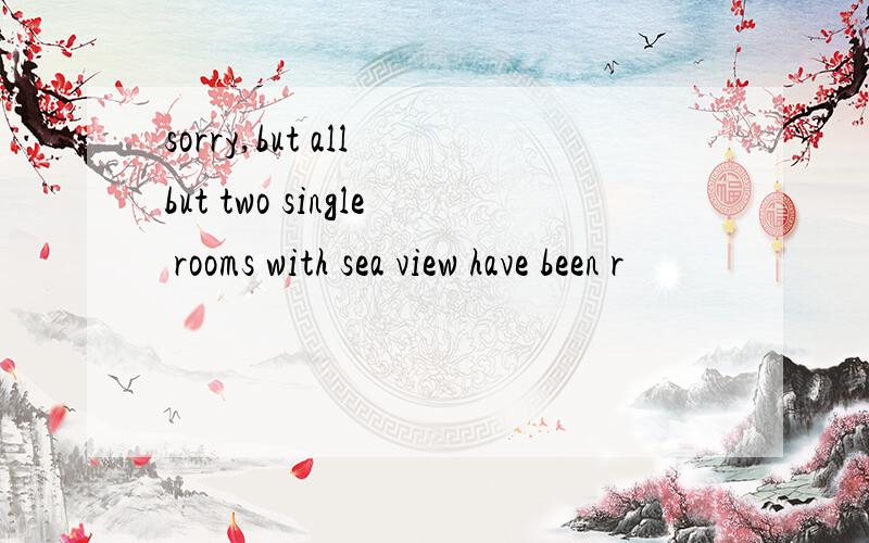 sorry,but all but two single rooms with sea view have been r