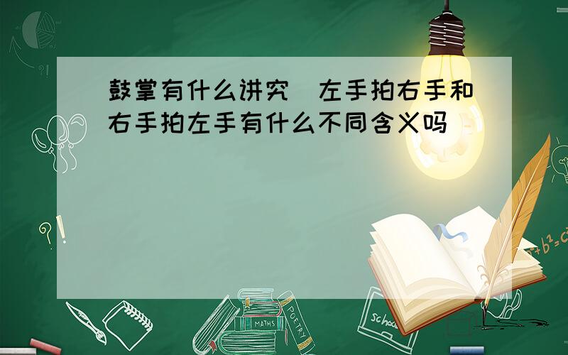 鼓掌有什么讲究（左手拍右手和右手拍左手有什么不同含义吗