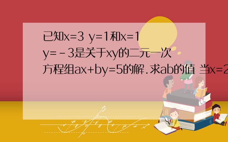 已知x=3 y=1和x=1 y=-3是关于xy的二元一次方程组ax+by=5的解.求ab的值 当x=2,y=5时,求ax