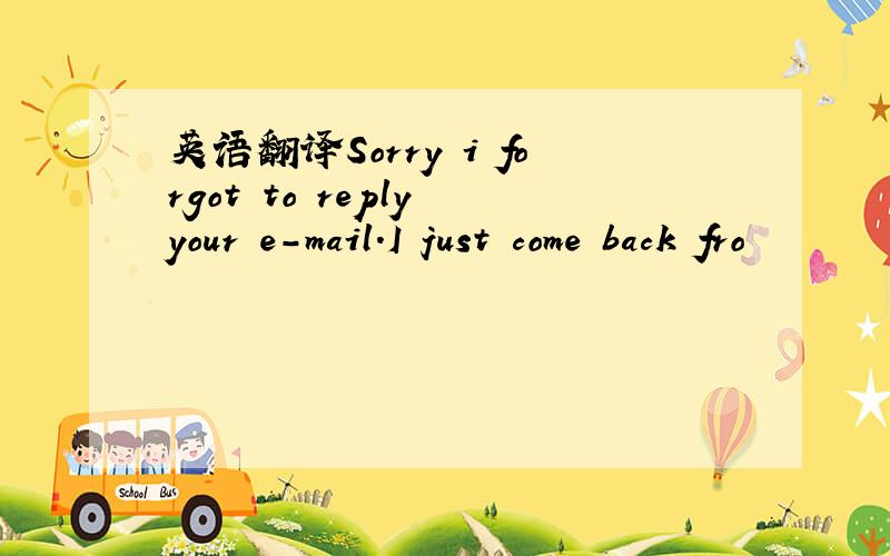 英语翻译Sorry i forgot to reply your e-mail.I just come back fro