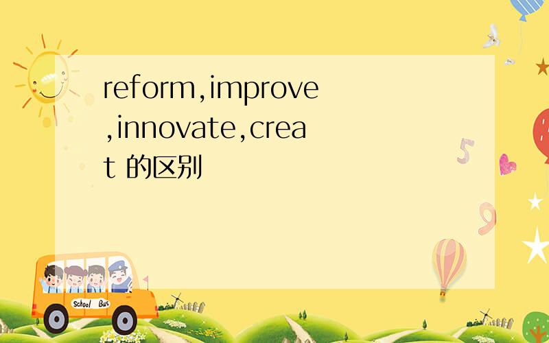reform,improve,innovate,creat 的区别