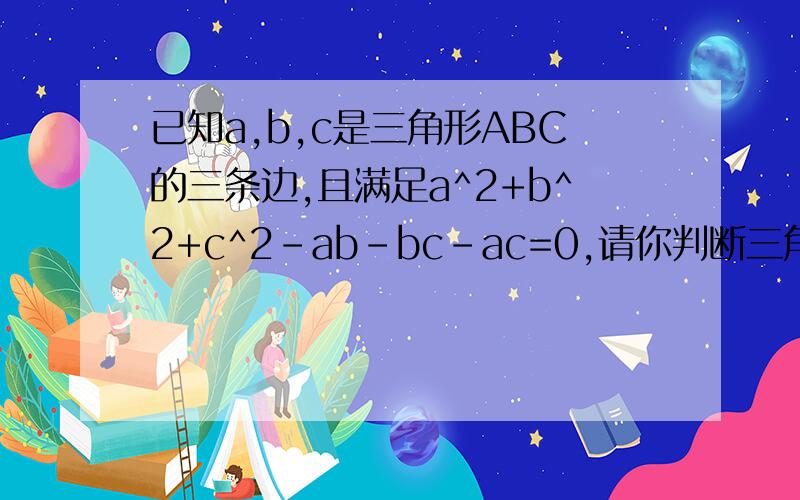 已知a,b,c是三角形ABC的三条边,且满足a^2+b^2+c^2-ab-bc-ac=0,请你判断三角形ABC的形状