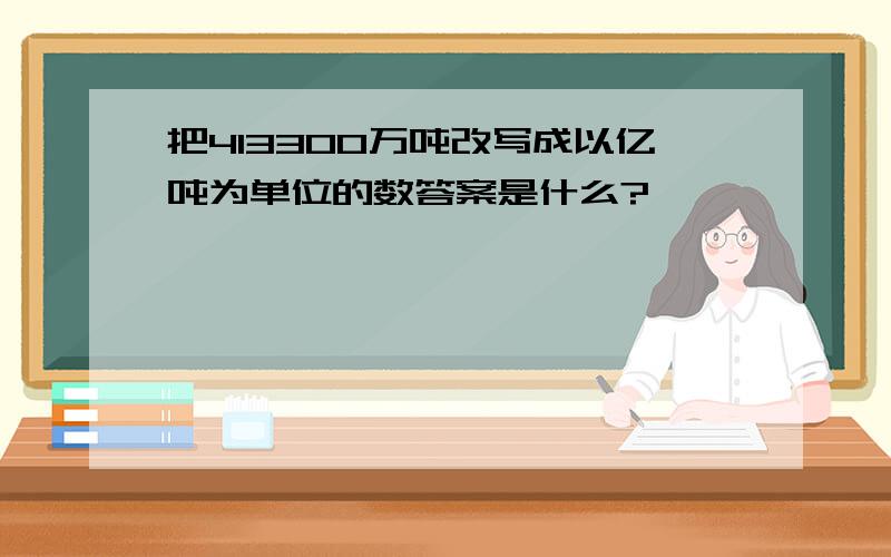 把413300万吨改写成以亿吨为单位的数答案是什么?