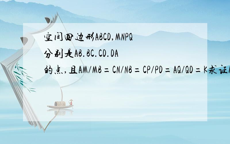 空间四边形ABCD,MNPQ分别是AB.BC.CD.DA的点,且AM/MB=CN/NB=CP/PD=AQ/QD=K求证M