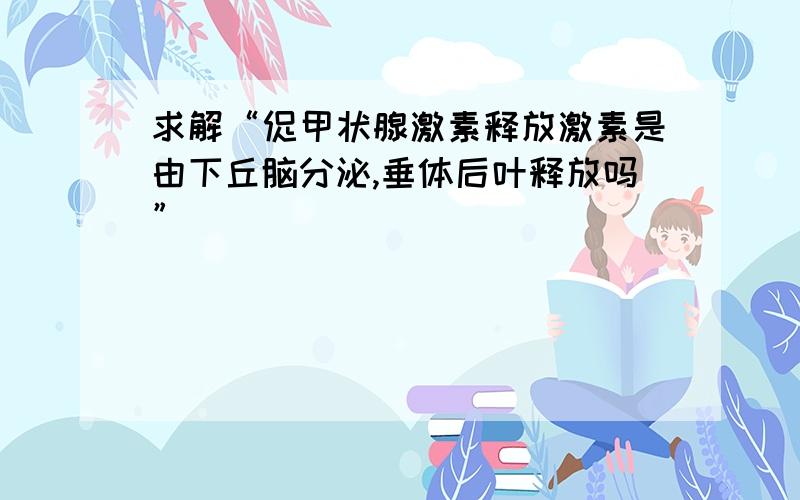 求解“促甲状腺激素释放激素是由下丘脑分泌,垂体后叶释放吗”