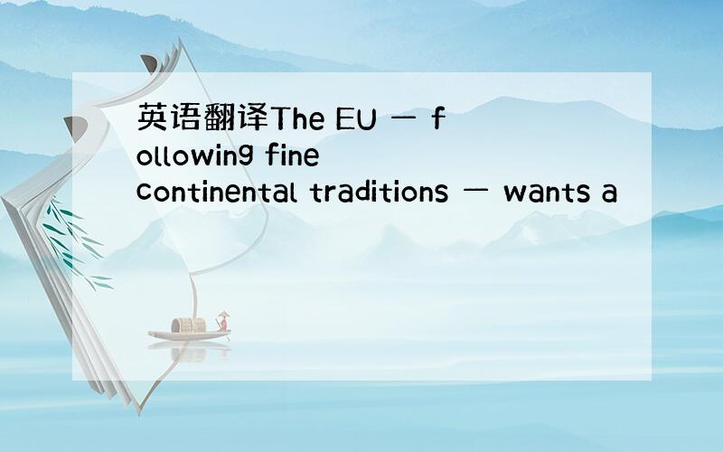 英语翻译The EU — following fine continental traditions — wants a