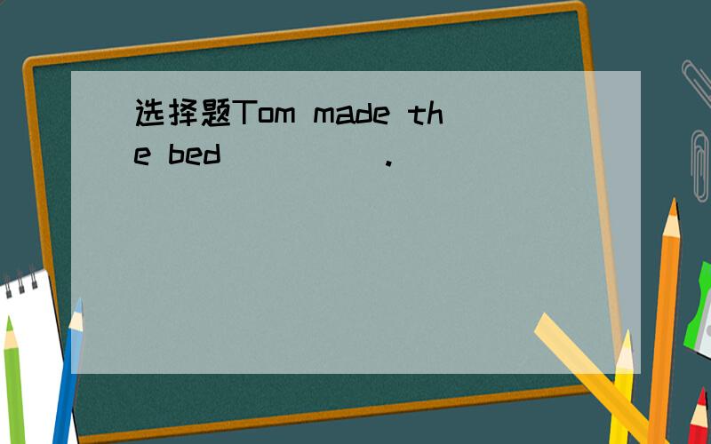 选择题Tom made the bed_____.