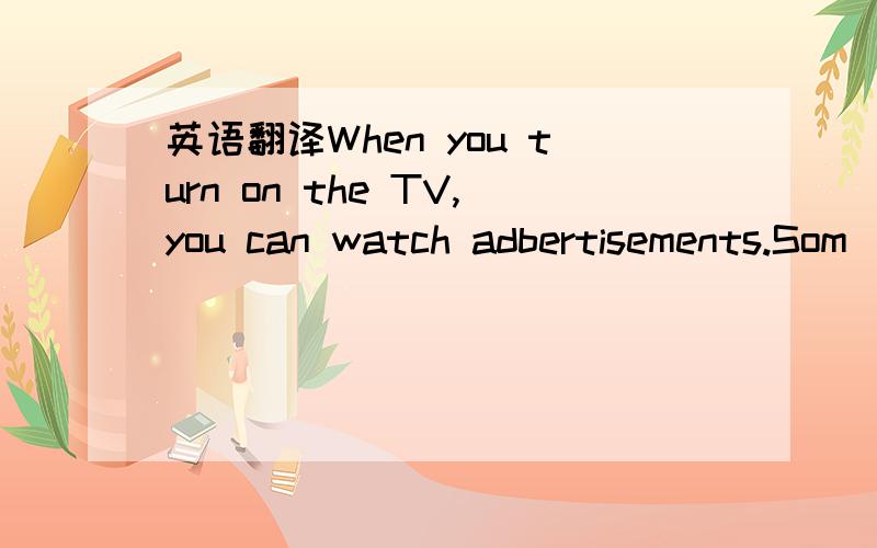 英语翻译When you turn on the TV,you can watch adbertisements.Som